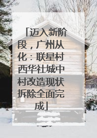 迈入新阶段，广州从化：联星村西华社城中村改造现状拆除全面完成