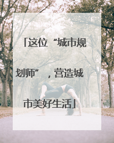 这位“城市规划师”，营造城市美好生活