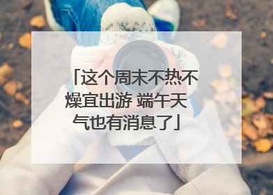 这个周末不热不燥宜出游 端午天气也有消息了