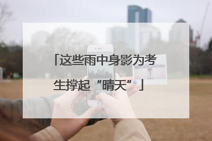 这些雨中身影为考生撑起“晴天”
