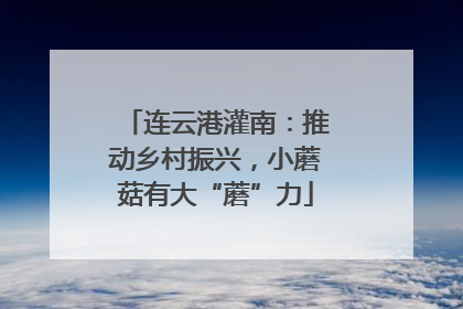 连云港灌南：推动乡村振兴，小蘑菇有大“蘑”力
