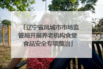 辽宁省凤城市市场监管局开展养老机构食堂食品安全专项整治