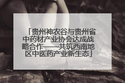 贵州神农谷与贵州省中药材产业协会达成战略合作——共筑西南地区中医药产业新生态
