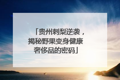 贵州刺梨逆袭，揭秘野果变身健康奢侈品的密码