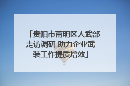 贵阳市南明区人武部走访调研 助力企业武装工作提质增效