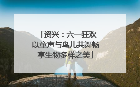 资兴：六一狂欢 以童声与鸟儿共舞畅享生物多样之美