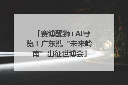 赛博醒狮+AI导览！广东携“未来岭南”出征世博会