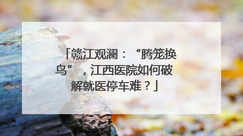 赣江观澜：“腾笼换鸟”，江西医院如何破解就医停车难？