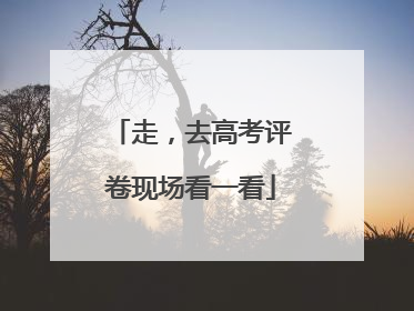 走，去高考评卷现场看一看