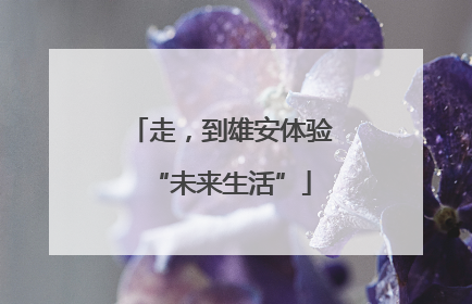 走，到雄安体验“未来生活”