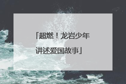 超燃！龙岩少年讲述爱国故事