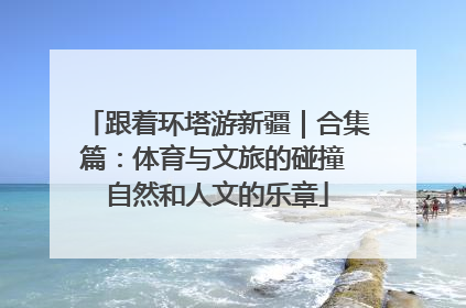 跟着环塔游新疆｜合集篇：体育与文旅的碰撞 自然和人文的乐章