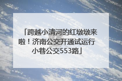 跨越小清河的红墩墩来啦！济南公交开通试运行小巷公交553路