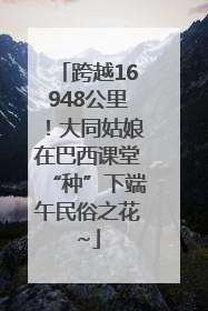 跨越16948公里！大同姑娘在巴西课堂“种”下端午民俗之花~