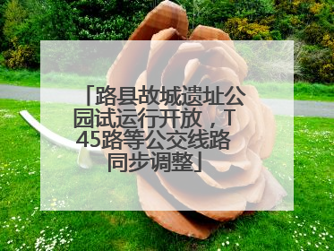 路县故城遗址公园试运行开放，T45路等公交线路同步调整