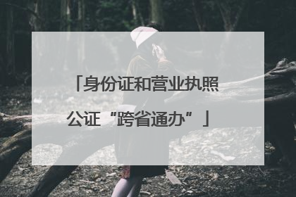 身份证和营业执照公证“跨省通办”