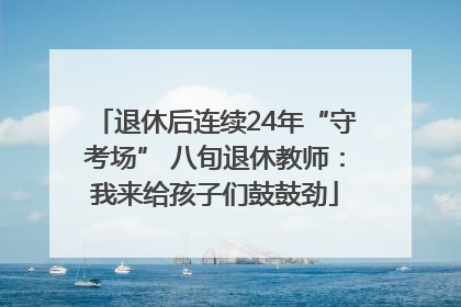 退休后连续24年“守考场” 八旬退休教师：我来给孩子们鼓鼓劲