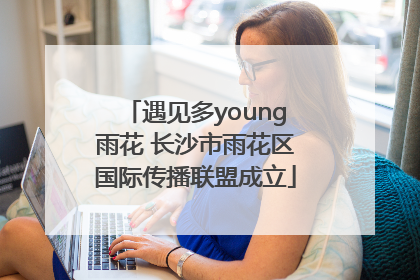 遇见多young雨花 长沙市雨花区国际传播联盟成立