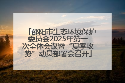 邵阳市生态环境保护委员会2025年第一次全体会议暨“夏季攻势”动员部署会召开
