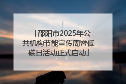 邵阳市2025年公共机构节能宣传周暨低碳日活动正式启动