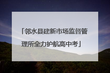 邻水县建新市场监督管理所全力护航高中考