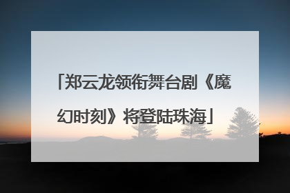 郑云龙领衔舞台剧《魔幻时刻》将登陆珠海