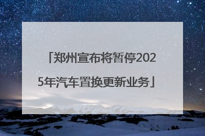 郑州宣布将暂停2025年汽车置换更新业务
