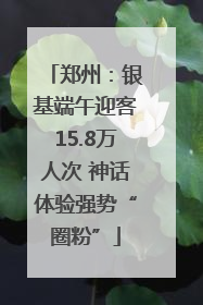 郑州：银基端午迎客15.8万人次 神话体验强势“圈粉”