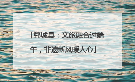 郓城县：文旅融合过端午，非遗新风暖人心