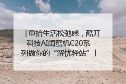 重拾生活松弛感，酷开科技AI闺蜜机C20系列做你的“解忧驿站”