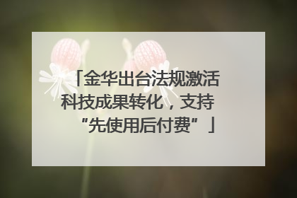 金华出台法规激活科技成果转化，支持“先使用后付费”