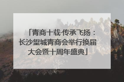 青商十载·传承飞扬：长沙望城青商会举行换届大会暨十周年盛典