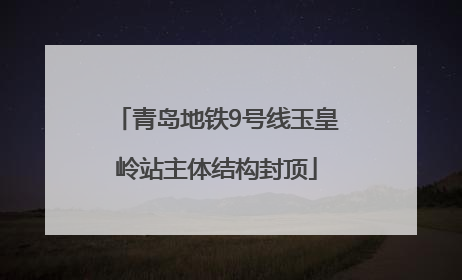 青岛地铁9号线玉皇岭站主体结构封顶