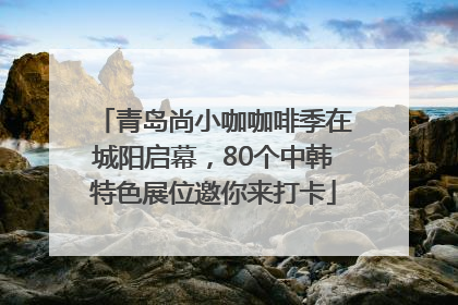 青岛尚小咖咖啡季在城阳启幕，80个中韩特色展位邀你来打卡