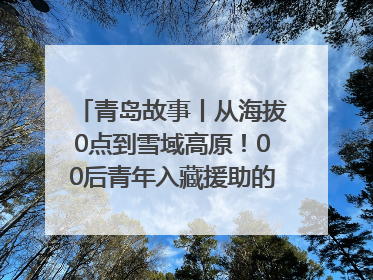 青岛故事丨从海拔0点到雪域高原！00后青年入藏援助的400多个日夜