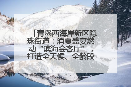 青岛西海岸新区隐珠街道：消夏盛宴燃动“滨海会客厅”，打造全天候、全龄段消费生态圈