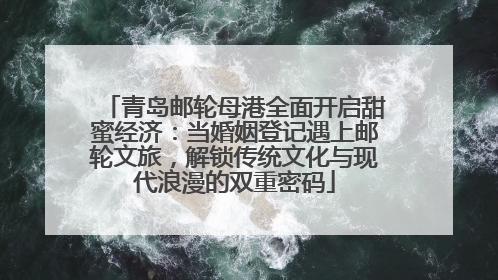 青岛邮轮母港全面开启甜蜜经济：当婚姻登记遇上邮轮文旅，解锁传统文化与现代浪漫的双重密码