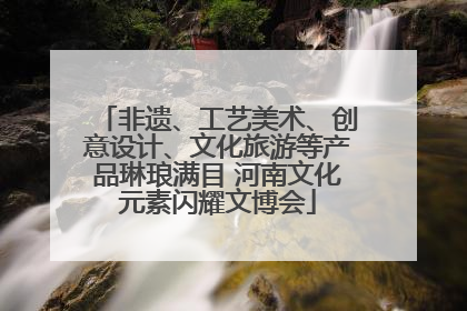非遗、工艺美术、创意设计、文化旅游等产品琳琅满目 河南文化元素闪耀文博会