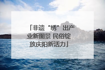 非遗“绣”出产业新图景 民俗绽放庆阳新活力