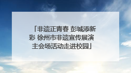 非遗正青春 彭城添新彩 徐州市非遗宣传展演主会场活动走进校园