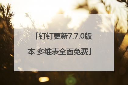 钉钉更新7.7.0版本 多维表全面免费