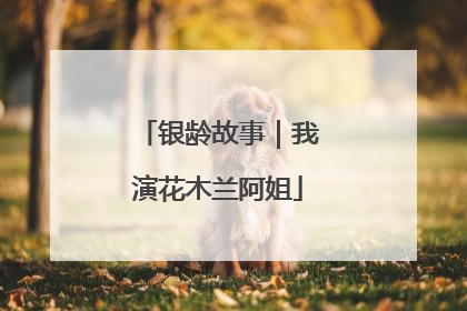 银龄故事｜我演花木兰阿姐