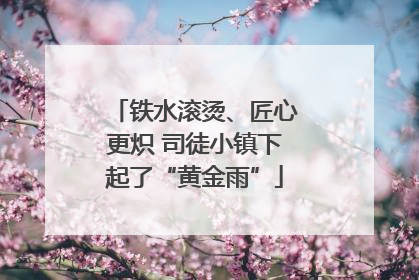 铁水滚烫、匠心更炽 司徒小镇下起了“黄金雨”