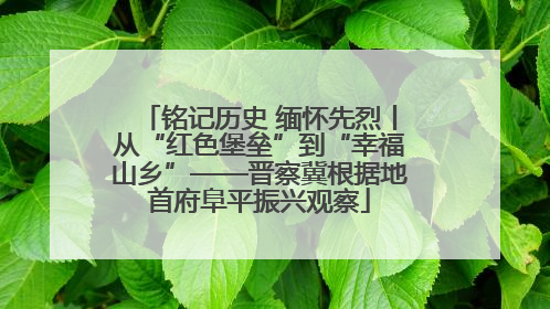 铭记历史 缅怀先烈丨从“红色堡垒”到“幸福山乡”——晋察冀根据地首府阜平振兴观察