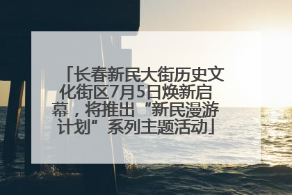 长春新民大街历史文化街区7月5日焕新启幕，将推出“新民漫游计划”系列主题活动