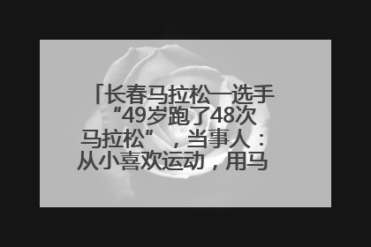 长春马拉松一选手“49岁跑了48次马拉松”，当事人：从小喜欢运动，用马拉松感受大自然