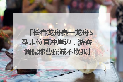 长春龙舟赛一龙舟S型走位直冲岸边，游客调侃称曹操诚不欺我