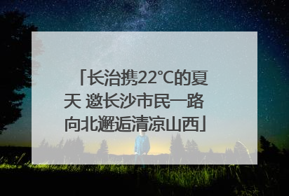 长治携22℃的夏天 邀长沙市民一路向北邂逅清凉山西