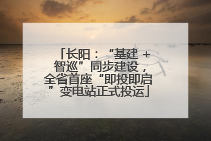 长阳：“基建 + 智巡”同步建设，全省首座“即投即启”变电站正式投运
