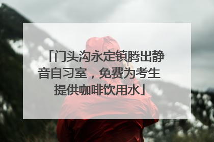 门头沟永定镇腾出静音自习室，免费为考生提供咖啡饮用水